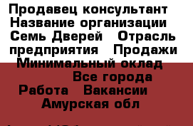 Продавец-консультант › Название организации ­ Семь Дверей › Отрасль предприятия ­ Продажи › Минимальный оклад ­ 40 000 - Все города Работа » Вакансии   . Амурская обл.